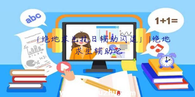 「绝地求生抗日辅助闪退」|绝地求生辅助吧